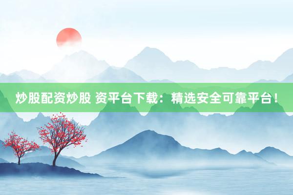 炒股配资炒股 资平台下载：精选安全可靠平台！