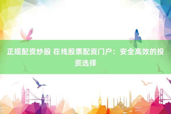 正规配资炒股 在线股票配资门户：安全高效的投资选择