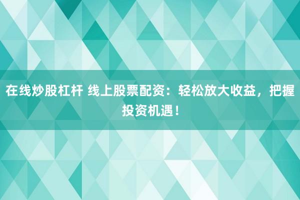 在线炒股杠杆 线上股票配资：轻松放大收益，把握投资机遇！