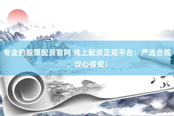 专业的股票配资官网 线上配资正规平台：严选合规，安心投资！