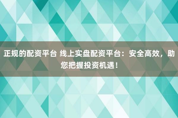 正规的配资平台 线上实盘配资平台：安全高效，助您把握投资机遇！