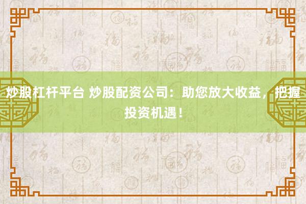 炒股杠杆平台 炒股配资公司：助您放大收益，把握投资机遇！