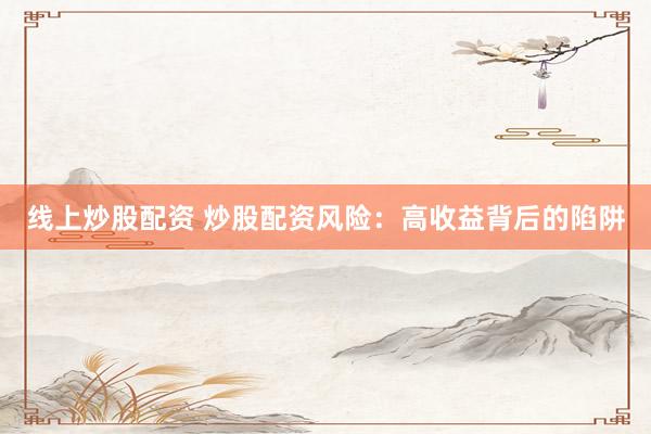 线上炒股配资 炒股配资风险：高收益背后的陷阱