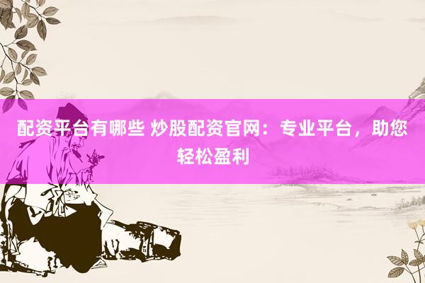 配资平台有哪些 炒股配资官网：专业平台，助您轻松盈利