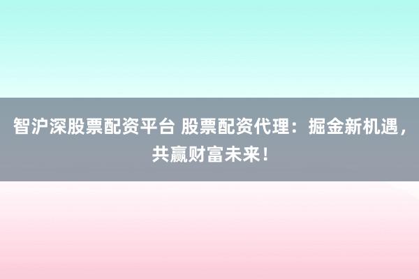 智沪深股票配资平台 股票配资代理：掘金新机遇，共赢财富未来！
