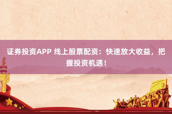 证券投资APP 线上股票配资：快速放大收益，把握投资机遇！
