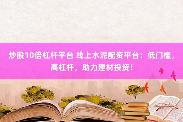 炒股10倍杠杆平台 线上水泥配资平台：低门槛，高杠杆，助力建材投资！