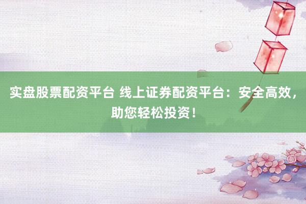 实盘股票配资平台 线上证券配资平台：安全高效，助您轻松投资！
