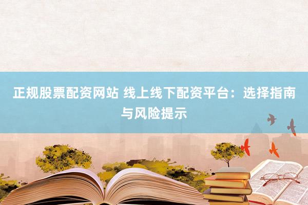 正规股票配资网站 线上线下配资平台：选择指南与风险提示