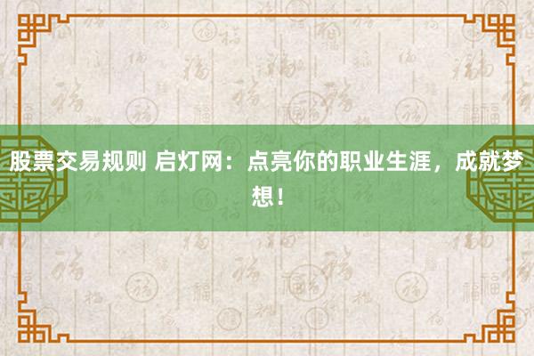 股票交易规则 启灯网：点亮你的职业生涯，成就梦想！