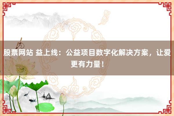 股票网站 益上线：公益项目数字化解决方案，让爱更有力量！