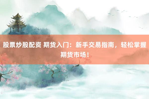 股票炒股配资 期货入门：新手交易指南，轻松掌握期货市场！