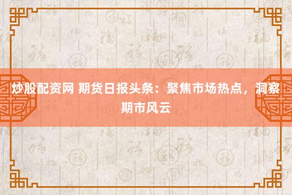 炒股配资网 期货日报头条：聚焦市场热点，洞察期市风云