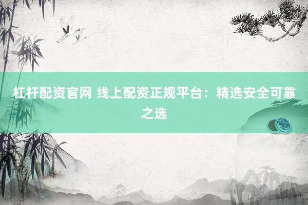 杠杆配资官网 线上配资正规平台：精选安全可靠之选