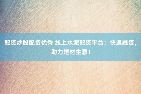 配资炒股配资优秀 线上水泥配资平台：快速融资，助力建材生意！