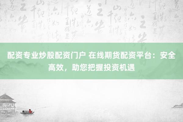 配资专业炒股配资门户 在线期货配资平台：安全高效，助您把握投资机遇
