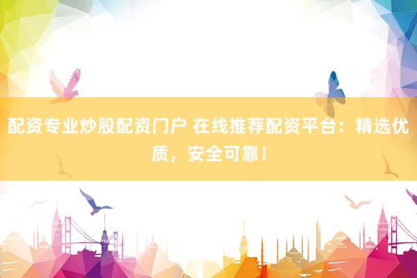 配资专业炒股配资门户 在线推荐配资平台：精选优质，安全可靠！