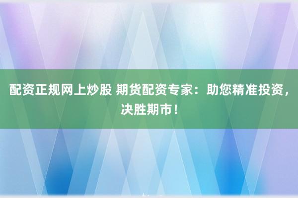 配资正规网上炒股 期货配资专家：助您精准投资，决胜期市！