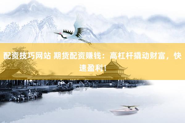 配资技巧网站 期货配资赚钱：高杠杆撬动财富，快速盈利！