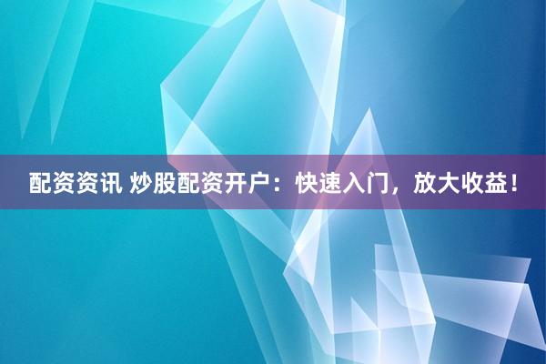 配资资讯 炒股配资开户：快速入门，放大收益！
