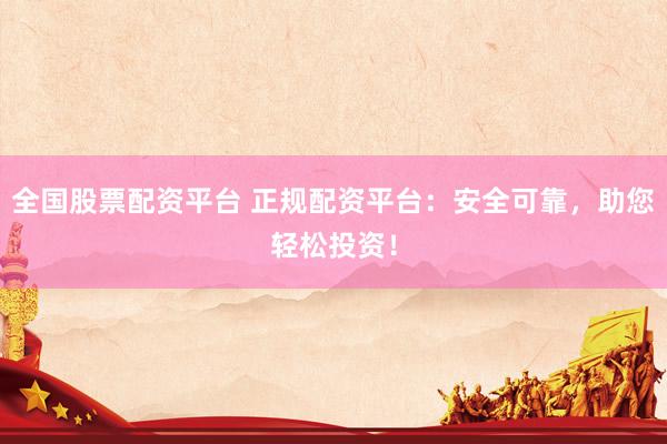 全国股票配资平台 正规配资平台：安全可靠，助您轻松投资！