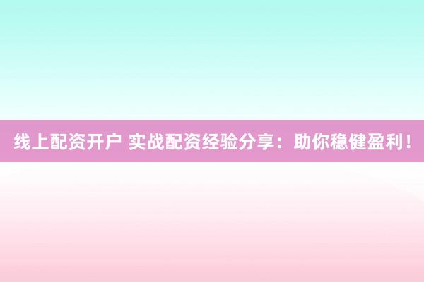 线上配资开户 实战配资经验分享：助你稳健盈利！