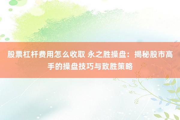 股票杠杆费用怎么收取 永之胜操盘：揭秘股市高手的操盘技巧与致胜策略