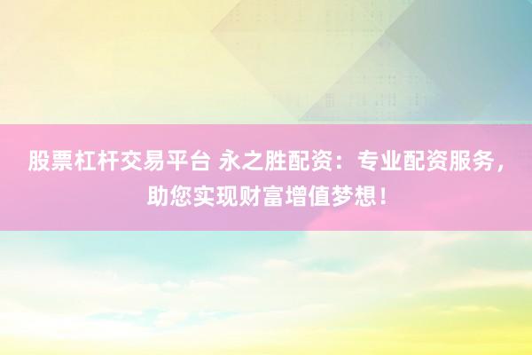股票杠杆交易平台 永之胜配资：专业配资服务，助您实现财富增值梦想！