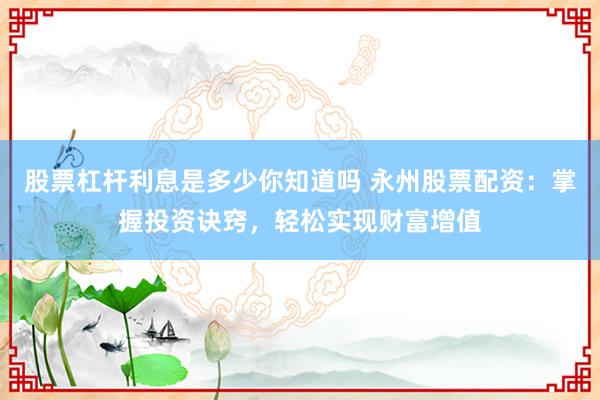 股票杠杆利息是多少你知道吗 永州股票配资：掌握投资诀窍，轻松实现财富增值
