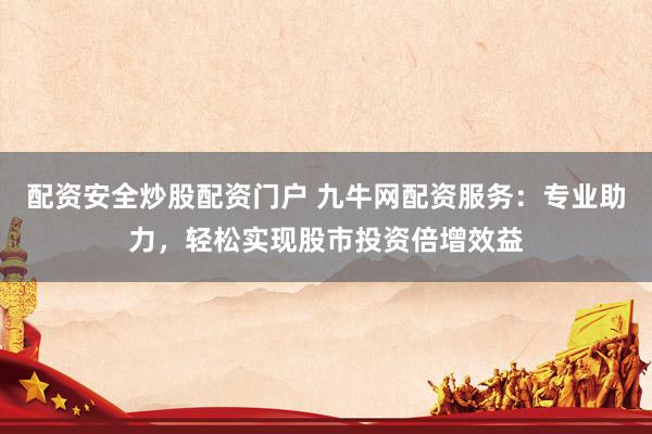 配资安全炒股配资门户 九牛网配资服务：专业助力，轻松实现股市投资倍增效益