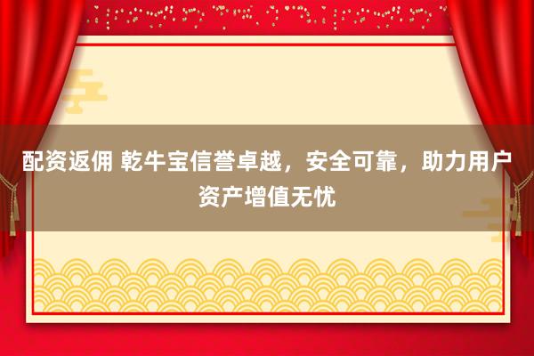 配资返佣 乾牛宝信誉卓越，安全可靠，助力用户资产增值无忧