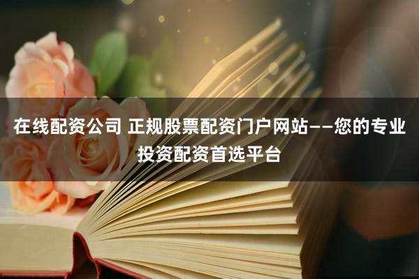 在线配资公司 正规股票配资门户网站——您的专业投资配资首选平台