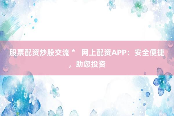 股票配资炒股交流 *   网上配资APP：安全便捷，助您投资