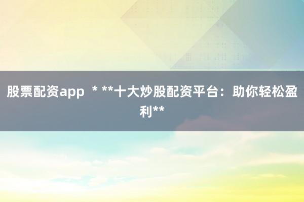 股票配资app  * **十大炒股配资平台：助你轻松盈利**