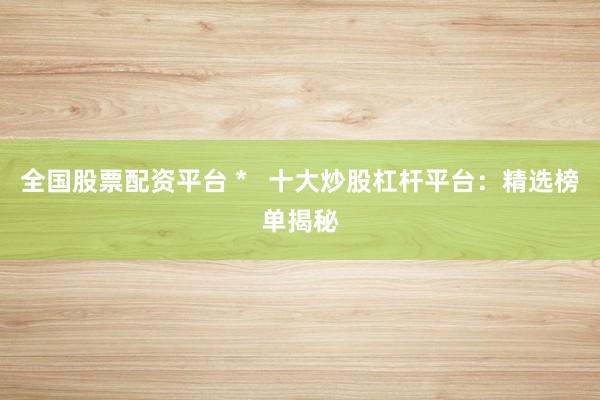 全国股票配资平台 *   十大炒股杠杆平台：精选榜单揭秘