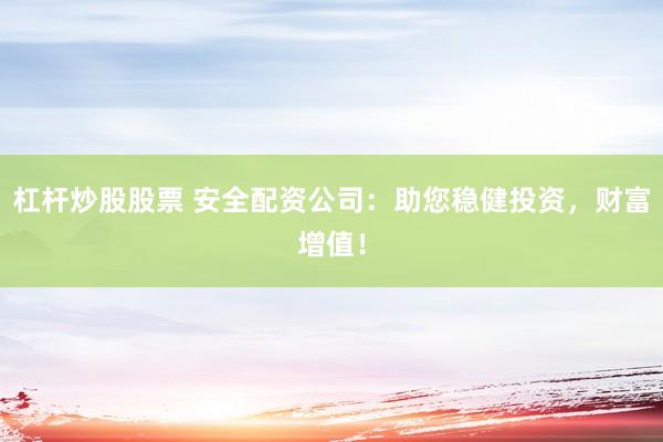 杠杆炒股股票 安全配资公司：助您稳健投资，财富增值！