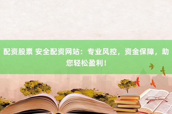 配资股票 安全配资网站：专业风控，资金保障，助您轻松盈利！