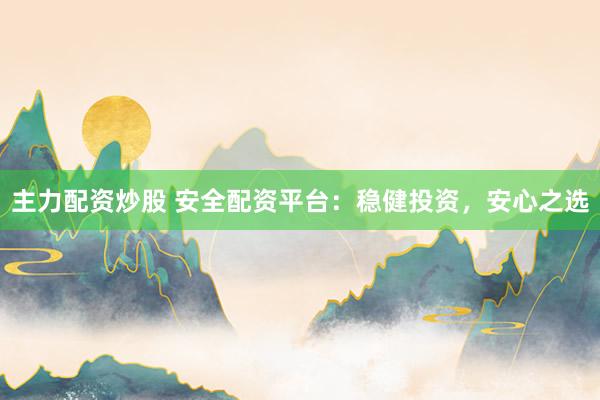 主力配资炒股 安全配资平台：稳健投资，安心之选