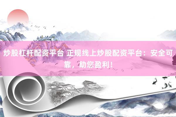 炒股杠杆配资平台 正规线上炒股配资平台：安全可靠，助您盈利！