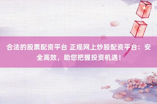 合法的股票配资平台 正规网上炒股配资平台：安全高效，助您把握投资机遇！
