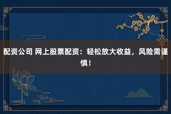 配资公司 网上股票配资：轻松放大收益，风险需谨慎！