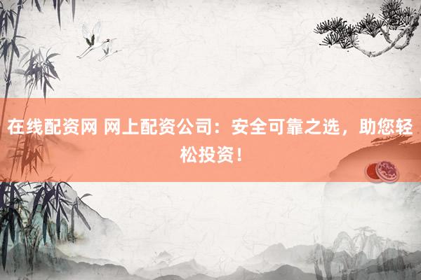 在线配资网 网上配资公司：安全可靠之选，助您轻松投资！