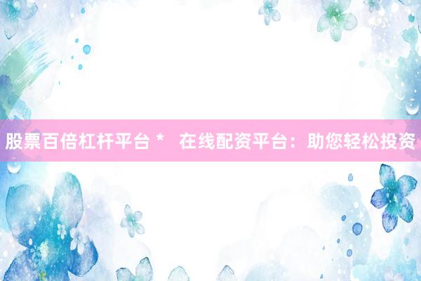 股票百倍杠杆平台 *   在线配资平台：助您轻松投资