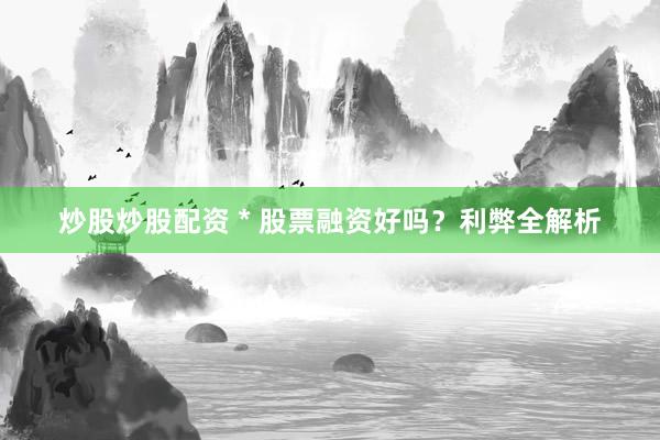 炒股炒股配资 * 股票融资好吗？利弊全解析