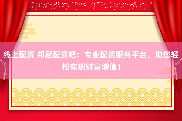 线上配资 邦尼配资吧：专业配资服务平台，助您轻松实现财富增值！