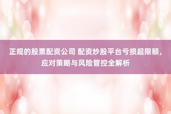 正规的股票配资公司 配资炒股平台亏损超限额，应对策略与风险管控全解析