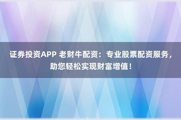 证券投资APP 老财牛配资：专业股票配资服务，助您轻松实现财富增值！