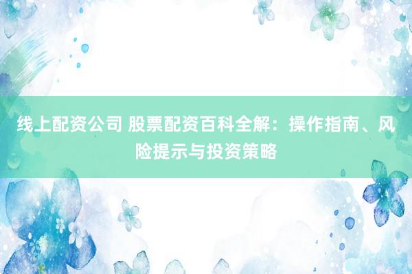 线上配资公司 股票配资百科全解：操作指南、风险提示与投资策略