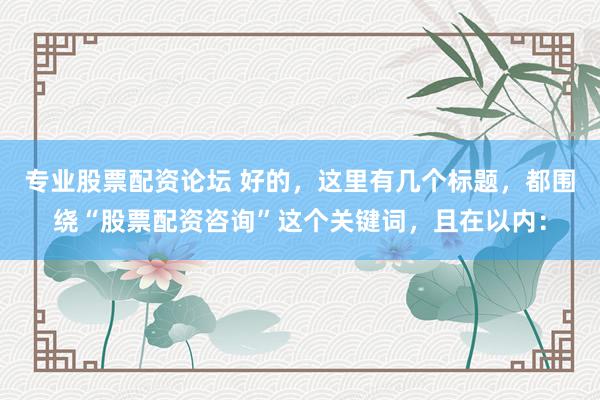 专业股票配资论坛 好的，这里有几个标题，都围绕“股票配资咨询”这个关键词，且在以内：