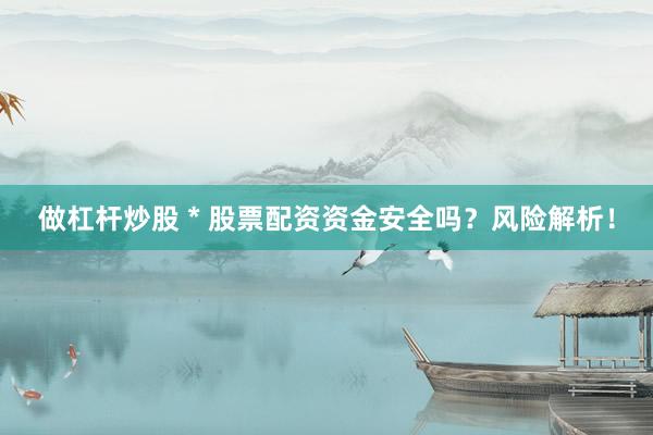 做杠杆炒股 * 股票配资资金安全吗？风险解析！